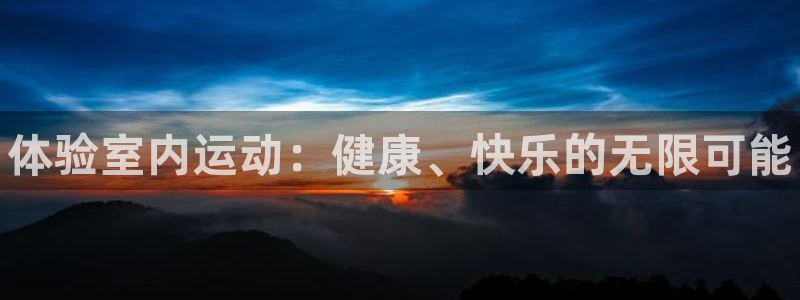 xc体育app官方网站：体验室内运动：健康、快乐的无限可能