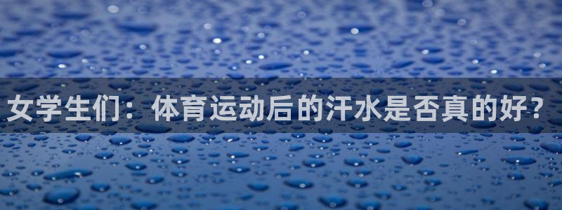 xc体育app官方网站：女学生们：体育运动后的汗水是否真的好？