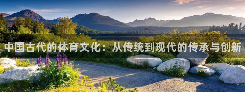 xc体育app官方网站：中国古代的体育文化：从传统到现代的传承与创新