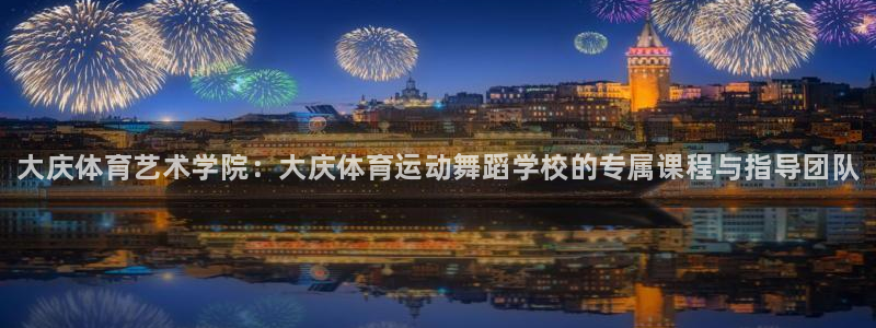 xc体育app官方网站：大庆体育艺术学院：大庆体育运动舞蹈学校的专属课程与指导团队