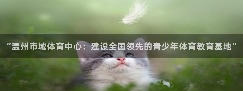 xc体育app官方网站：“温州市域体育中心：建设全国领先的青少年体育教育基地”
