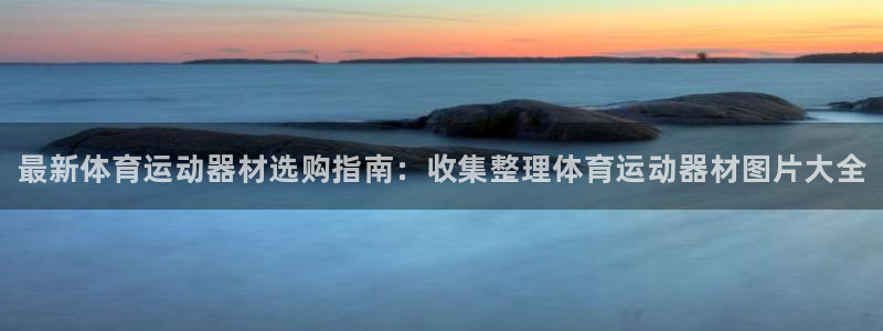 xc体育app官方网站：最新体育运动器材选购指南：收集整理体育运动器材图片大全
