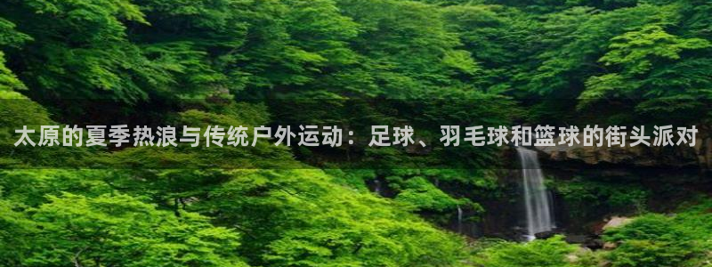 xc体育app官方网站：太原的夏季热浪与传统户外运动：足球、羽毛球和篮球的街头派对