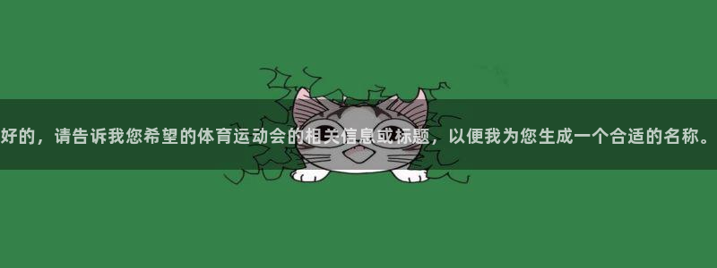 xc体育app官方网站：好的，请告诉我您希望的体育运动会的相关信息或标题，以便我为您生成一个合适的名称。