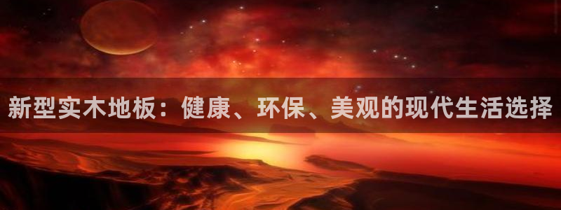 xc体育app官方网站：新型实木地板：健康、环保、美观的现代生活选择