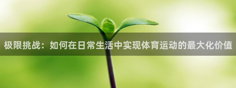 xc体育：极限挑战：如何在日常生活中实现体育运动的最大化价值