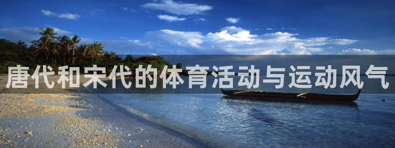 xc体育app官方网站：唐代和宋代的体育活动与运动风气