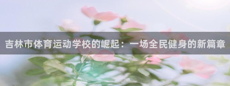 xc体育：吉林市体育运动学校的崛起：一场全民健身的新篇章