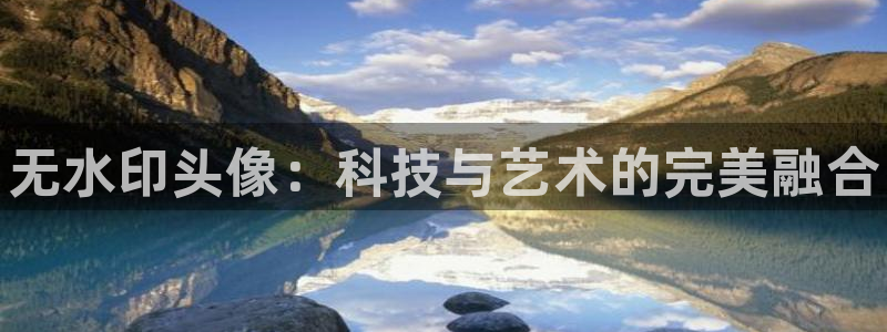 xc体育app官方网站：无水印头像：科技与艺术的完美融合