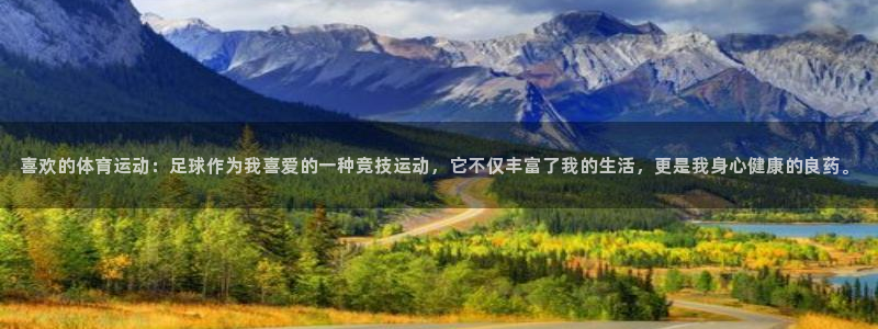 xc体育：喜欢的体育运动：足球作为我喜爱的一种竞技运动，它不仅丰富了我的生活，更是我身心健康的良药。