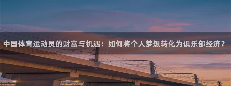 xc体育app官方网站：中国体育运动员的财富与机遇：如何将个人梦想转化为俱乐部经济？