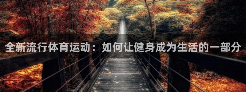 xc体育app官方网站：全新流行体育运动：如何让健身成为生活的一部分