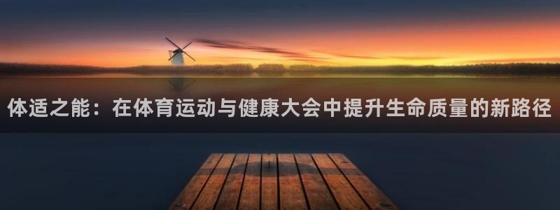 xc体育app官方网站：体适之能：在体育运动与健康大会中提升生命质量的新路径