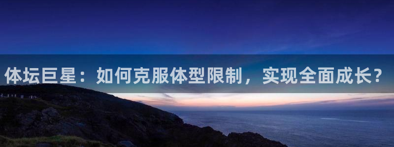 xc体育：体坛巨星：如何克服体型限制，实现全面成长？