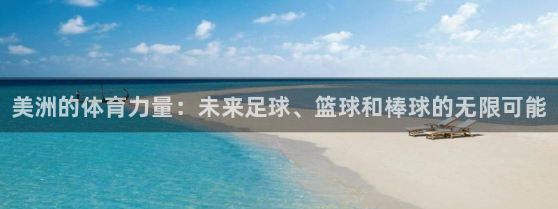 xc体育app官方网站：美洲的体育力量：未来足球、篮球和棒球的无限可能