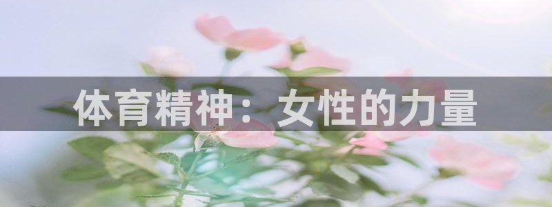 xc体育app官方网站：体育精神：女性的力量