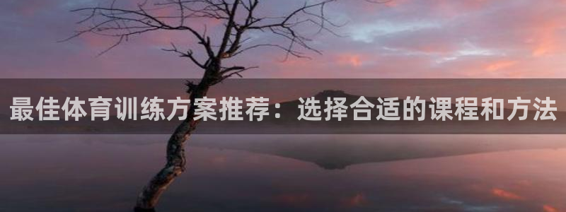 xc体育app官方网站：最佳体育训练方案推荐：选择合适的课程和方法