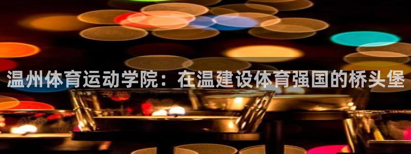 xc体育app官方网站：温州体育运动学院：在温建设体育强国的桥头堡