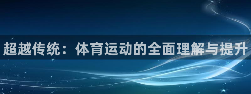 xc体育app官方网站：超越传统：体育运动的全面理解与提升