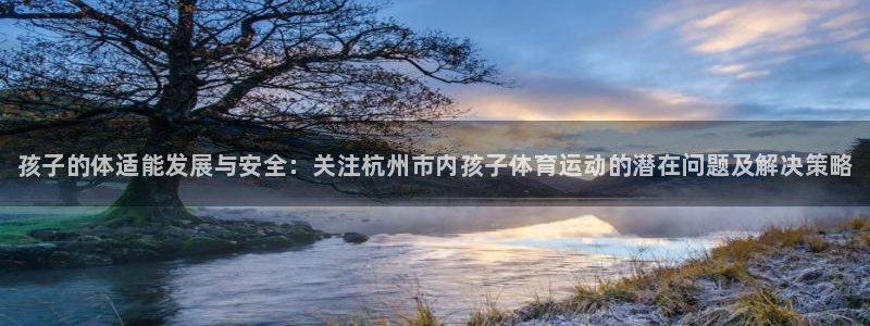 xc体育app官方网站：孩子的体适能发展与安全：关注杭州市内孩子体育运动的潜在问题及解决策略
