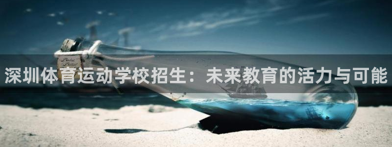 xc体育app官方网站：深圳体育运动学校招生：未来教育的活力与可能