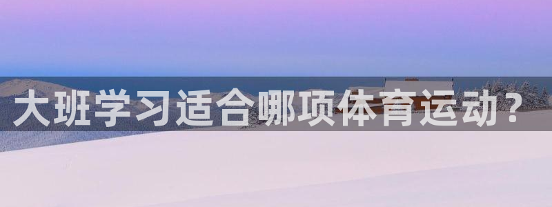 xc体育app官方网站：大班学习适合哪项体育运动？