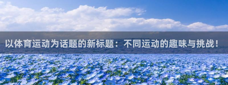 xc体育：以体育运动为话题的新标题：不同运动的趣味与挑战！