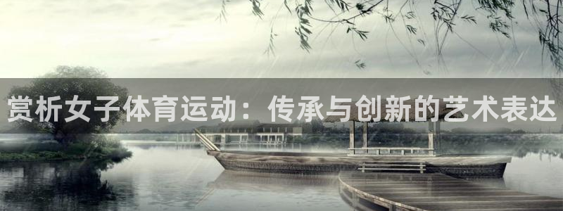 xc体育app官方网站：赏析女子体育运动：传承与创新的艺术表达