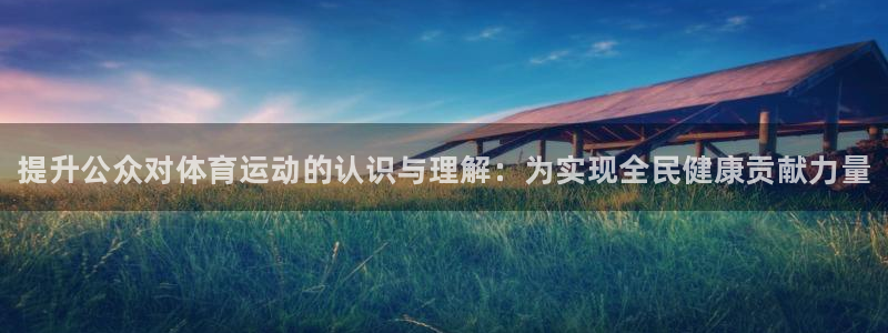 xc体育app官方网站：提升公众对体育运动的认识与理解：为实现全民健康贡献力量