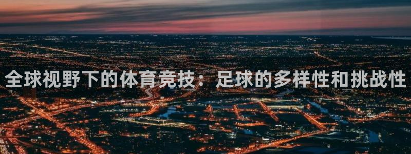 xc体育app官方网站：全球视野下的体育竞技：足球的多样性和挑战性