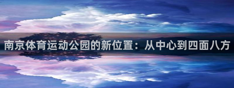 xc体育app官方网站：南京体育运动公园的新位置：从中心到四面八方