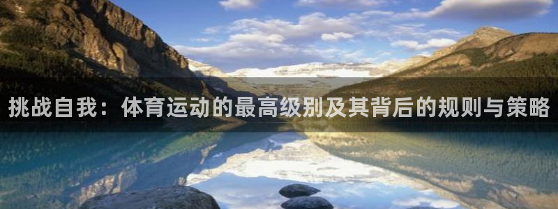 xc体育app官方网站：挑战自我：体育运动的最高级别及其背后的规则与策略