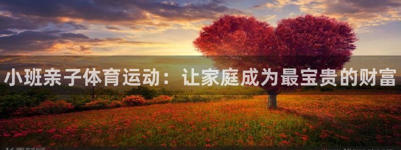 xc体育app官方网站：小班亲子体育运动：让家庭成为最宝贵的财富